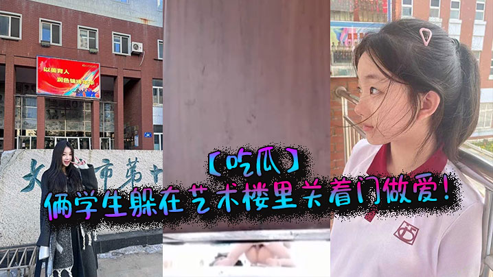 吃瓜俩学生躲在艺术楼里关着门做爱