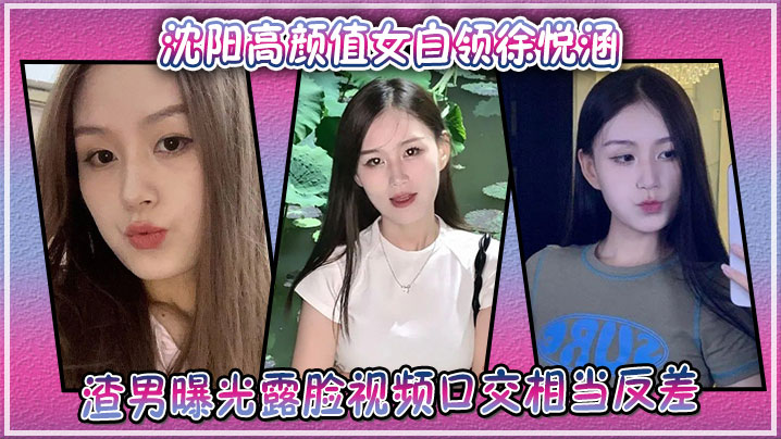 沈阳高颜值女白领徐悦涵渣男曝光露脸视频口交相当反差